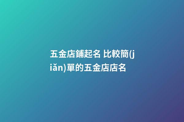 五金店鋪起名 比較簡(jiǎn)單的五金店店名-第1張-店鋪起名-玄機(jī)派
